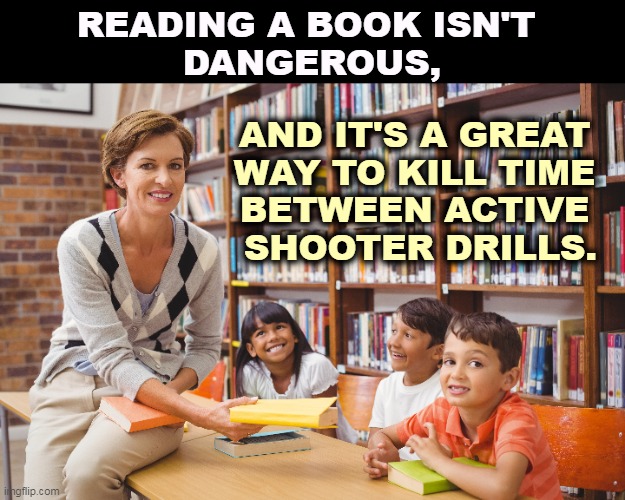 READING A BOOK ISN'T 
DANGEROUS, AND IT'S A GREAT 
WAY TO KILL TIME 
BETWEEN ACTIVE 
SHOOTER DRILLS. | image tagged in school,library,reading,books,assault weapons,drill | made w/ Imgflip meme maker