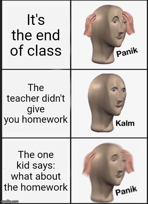 POV: it's the end of class | It's the end of class; The teacher didn't give you homework; The one kid says: what about the homework | image tagged in memes,panik kalm panik,what about the homework kid,homework,school | made w/ Imgflip meme maker