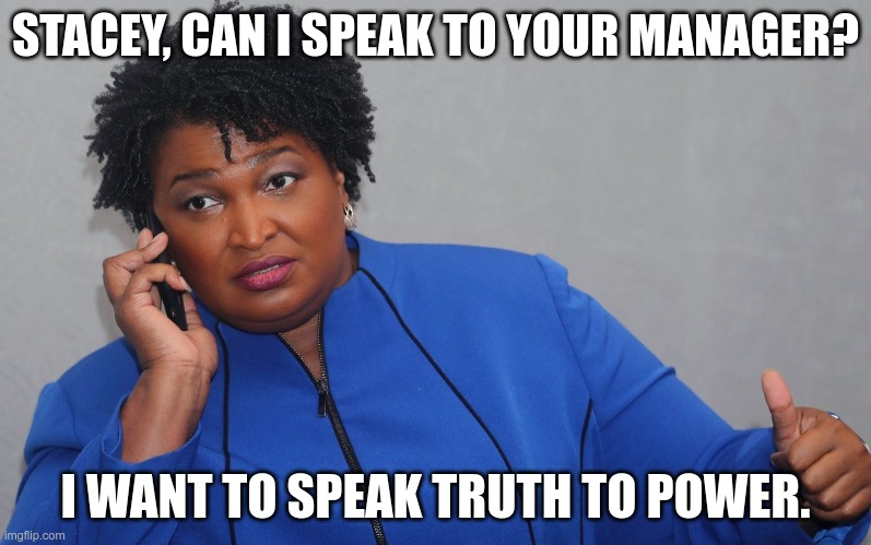 If she took my call | STACEY, CAN I SPEAK TO YOUR MANAGER? I WANT TO SPEAK TRUTH TO POWER. | image tagged in stacey abrams on phone,crt,they hated jesus because he told them the truth,democrats | made w/ Imgflip meme maker