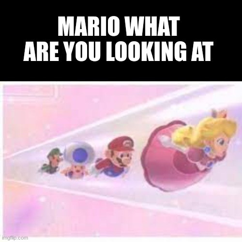 MARIO WHYYYYYYY | MARIO WHAT ARE YOU LOOKING AT | image tagged in blank white template,memes,mario | made w/ Imgflip meme maker