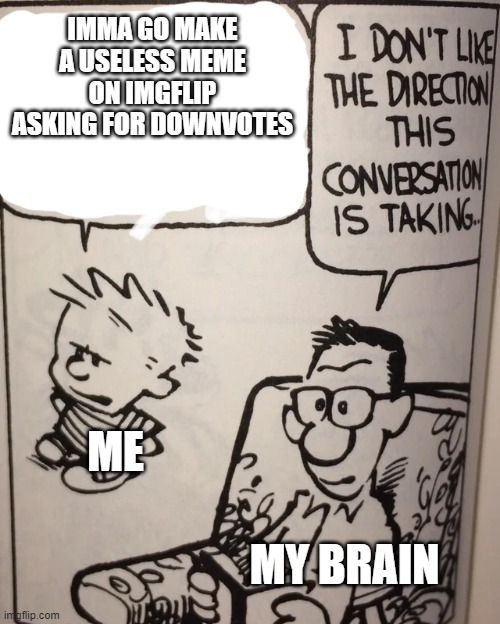 Me Earlier... | IMMA GO MAKE A USELESS MEME ON IMGFLIP ASKING FOR DOWNVOTES; ME; MY BRAIN | image tagged in i don't like the direction this conversation is taking | made w/ Imgflip meme maker