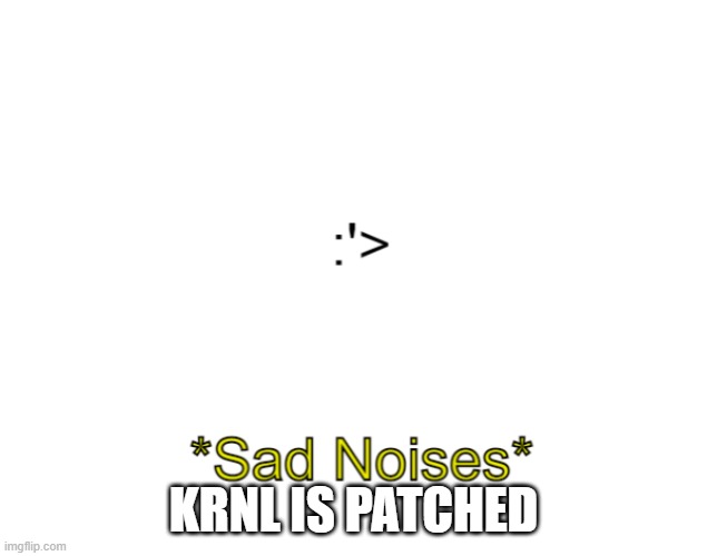 Sad Noises | KRNL IS PATCHED | image tagged in sad noises | made w/ Imgflip meme maker