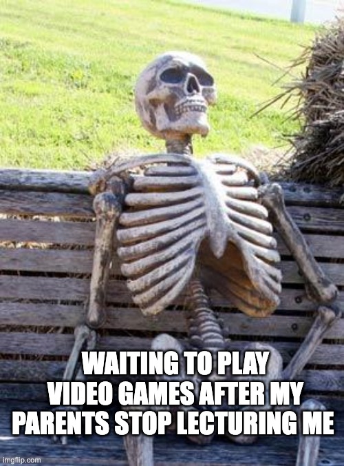 Waiting Skeleton | WAITING TO PLAY VIDEO GAMES AFTER MY PARENTS STOP LECTURING ME | image tagged in memes,waiting skeleton | made w/ Imgflip meme maker