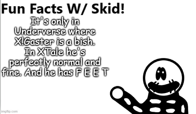 yes | It's only in Underverse where X!Gaster is a bish. In XTale he's perfectly normal and fine. And he has F E E T | image tagged in fun facts w/ skid | made w/ Imgflip meme maker