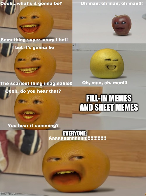 My Feed... Stop Recommending Me These That Came From The Cringiest App Ever | FILL-IN MEMES AND SHEET MEMES; EVERYONE: | image tagged in annoying orange scariest thing imaginable,relatable,so true memes,so true,deviantart | made w/ Imgflip meme maker