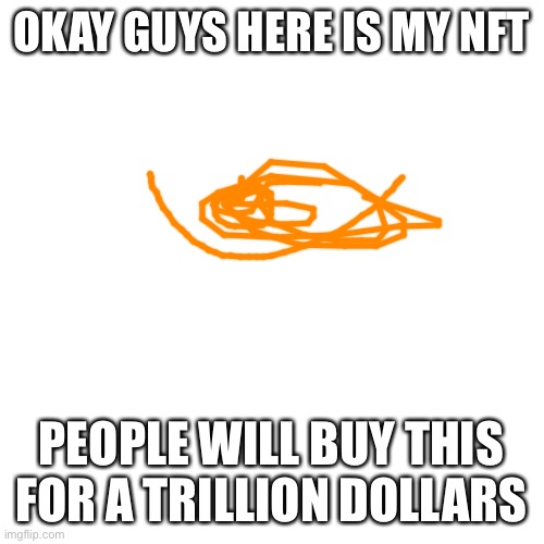 Blank Transparent Square Meme | OKAY GUYS HERE IS MY NFT; PEOPLE WILL BUY THIS FOR A TRILLION DOLLARS | image tagged in memes,blank transparent square | made w/ Imgflip meme maker