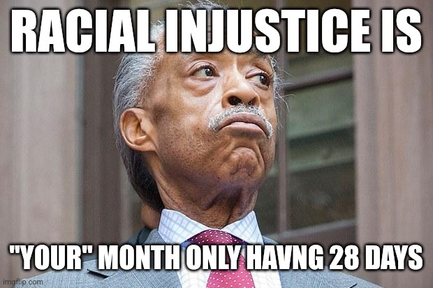 Black History Month is Only 28 Days... Hmm.. | RACIAL INJUSTICE IS; "YOUR" MONTH ONLY HAVNG 28 DAYS | image tagged in al sharpton,inequality,racism,black history month | made w/ Imgflip meme maker