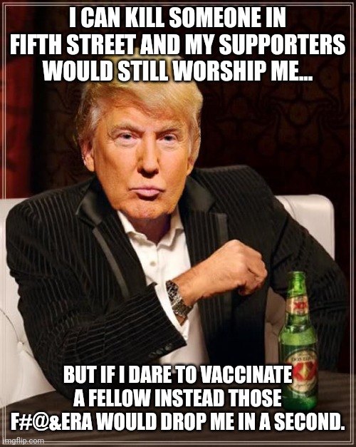 Maga hate | I CAN KILL SOMEONE IN FIFTH STREET AND MY SUPPORTERS WOULD STILL WORSHIP ME... BUT IF I DARE TO VACCINATE A FELLOW INSTEAD THOSE F#@&ERA WOULD DROP ME IN A SECOND. | image tagged in trump,conservative,covid,vaccine,republican,liberals | made w/ Imgflip meme maker