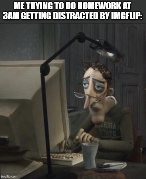 ME TRYING TO DO HOMEWORK AT 3AM GETTING DISTRACTED BY IMGFLIP: | image tagged in coraline dad | made w/ Imgflip meme maker