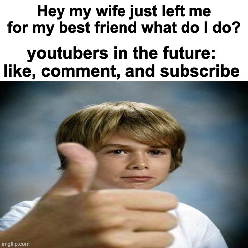 LIKE COMMENT AND SUBSRIBE! | Hey my wife just left me for my best friend what do I do? youtubers in the future: like, comment, and subscribe | image tagged in yes,nooo haha go brrr,brrr,hi,i can see u reading this | made w/ Imgflip meme maker