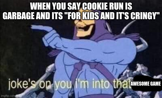 its not crap | WHEN YOU SAY COOKIE RUN IS GARBAGE AND ITS "FOR KIDS AND IT'S CRINGY"; AWESOME GAME | image tagged in jokes on you i'm into that shit | made w/ Imgflip meme maker