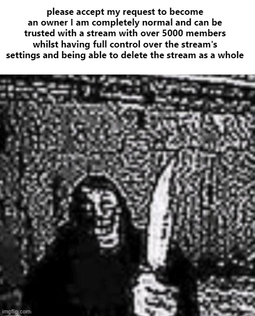please accept my request to become an owner I am completely normal and can be trusted with a stream with over 5000 members whilst having full control over the stream's settings and being able to delete the stream as a whole | made w/ Imgflip meme maker