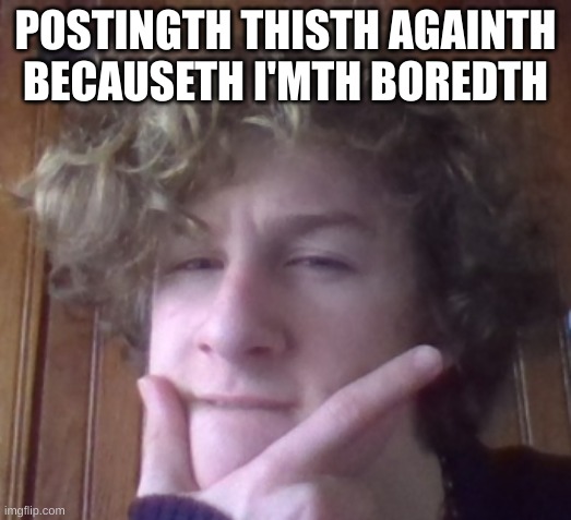helpth meth | POSTINGTH THISTH AGAINTH BECAUSETH I'MTH BOREDTH | image tagged in lip bite | made w/ Imgflip meme maker