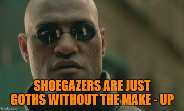 Goths without the make - up | SHOEGAZERS ARE JUST GOTHS WITHOUT THE MAKE - UP | image tagged in matrix morpheus,shoegaze,goth,fashion,lifestyle,scene | made w/ Imgflip meme maker