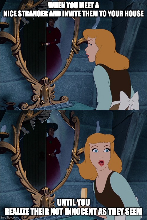 Cinderella | WHEN YOU MEET A NICE STRANGER AND INVITE THEM TO YOUR HOUSE; UNTIL YOU REALIZE THEIR NOT INNOCENT AS THEY SEEM | image tagged in cinderella | made w/ Imgflip meme maker