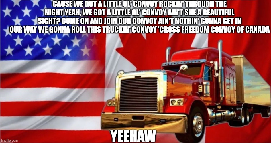 Freedom of  trucking | CAUSE WE GOT A LITTLE OL' CONVOY ROCKIN' THROUGH THE NIGHT YEAH, WE GOT A LITTLE OL' CONVOY AIN'T SHE A BEAUTIFUL SIGHT? COME ON AND JOIN OUR CONVOY AIN'T NOTHIN' GONNA GET IN OUR WAY WE GONNA ROLL THIS TRUCKIN' CONVOY 'CROSS FREEDOM CONVOY OF CANADA; YEEHAW | made w/ Imgflip meme maker