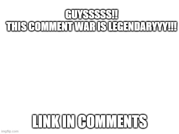 PLACE YOUR BETS | GUYSSSSS!! THIS COMMENT WAR IS LEGENDARYYY!!! LINK IN COMMENTS | image tagged in blank white template | made w/ Imgflip meme maker