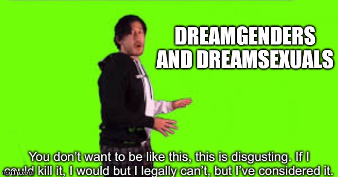 Markiplier you don’t want to be like this | DREAMGENDERS AND DREAMSEXUALS | image tagged in markiplier you don t want to be like this | made w/ Imgflip meme maker