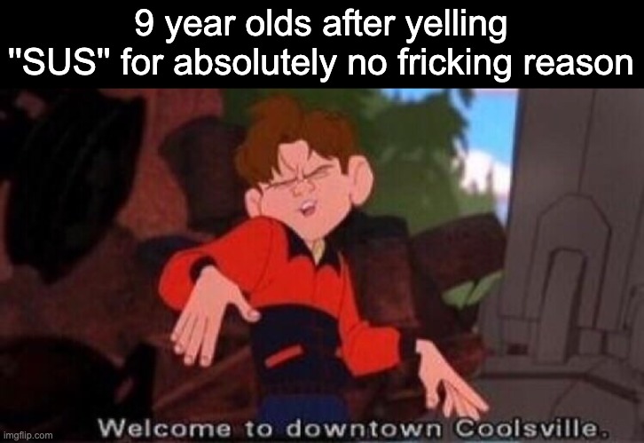 real | 9 year olds after yelling ''SUS'' for absolutely no fricking reason | image tagged in welcome to downtown coolsville | made w/ Imgflip meme maker