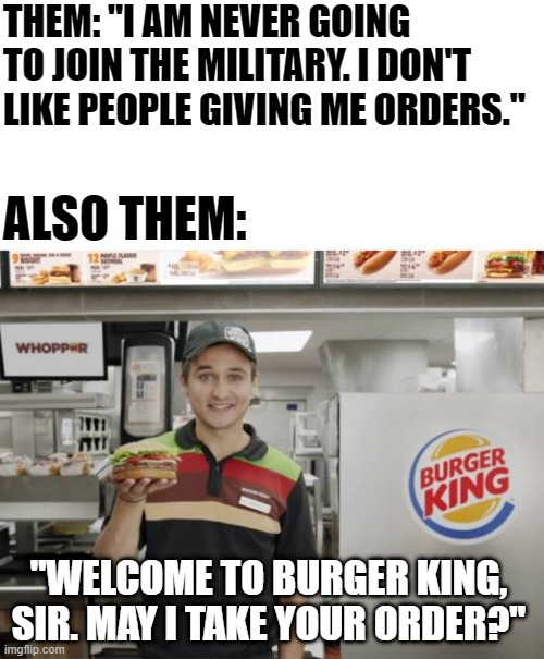 Contradiction |  THEM: "I AM NEVER GOING TO JOIN THE MILITARY. I DON'T LIKE PEOPLE GIVING ME ORDERS."; ALSO THEM:; "WELCOME TO BURGER KING, SIR. MAY I TAKE YOUR ORDER?" | image tagged in military humor,fast food,contradiction | made w/ Imgflip meme maker
