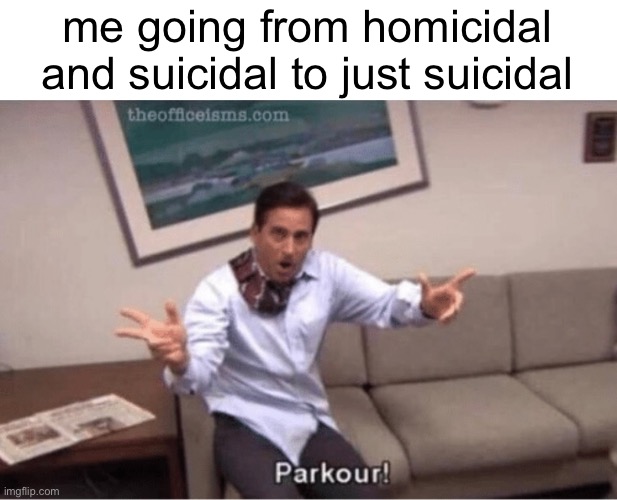hahaha… | me going from homicidal and suicidal to just suicidal | made w/ Imgflip meme maker