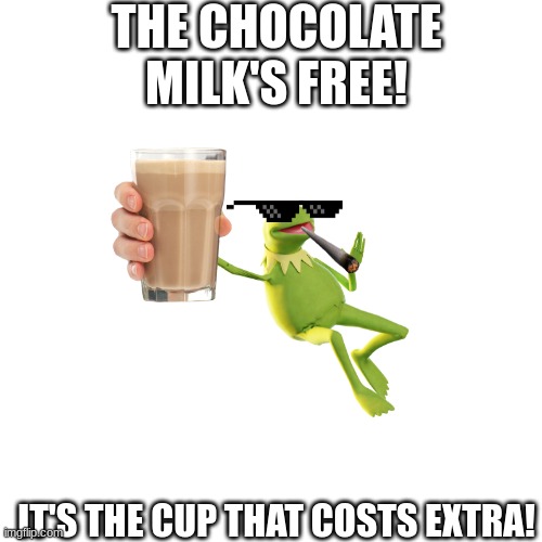 kermit sells something | THE CHOCOLATE MILK'S FREE! IT'S THE CUP THAT COSTS EXTRA! | image tagged in empty | made w/ Imgflip meme maker