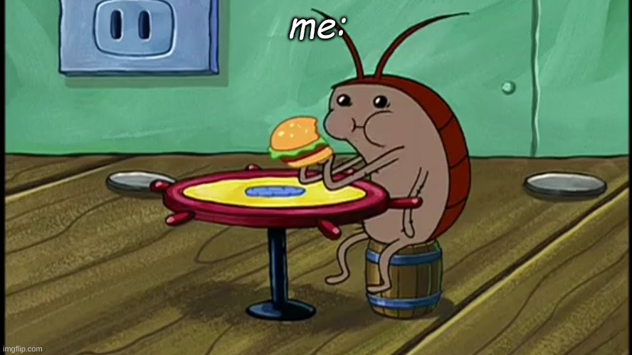 Spongebob Cockroach Eating | me: | image tagged in spongebob cockroach eating | made w/ Imgflip meme maker