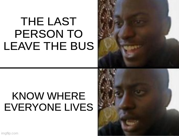 I'm scared | THE LAST PERSON TO LEAVE THE BUS; KNOW WHERE EVERYONE LIVES | image tagged in oh yeah oh no | made w/ Imgflip meme maker