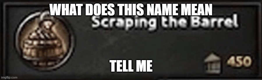 Scraping the Barrel | WHAT DOES THIS NAME MEAN; TELL ME | image tagged in scraping the barrel | made w/ Imgflip meme maker