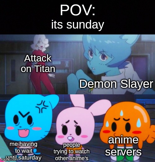 tawog anime | POV:; its sunday; Attack on Titan; Demon Slayer; anime servers; me having to wait until saturday; people trying to watch other anime's | image tagged in anime,memes,funny memes,funny | made w/ Imgflip meme maker