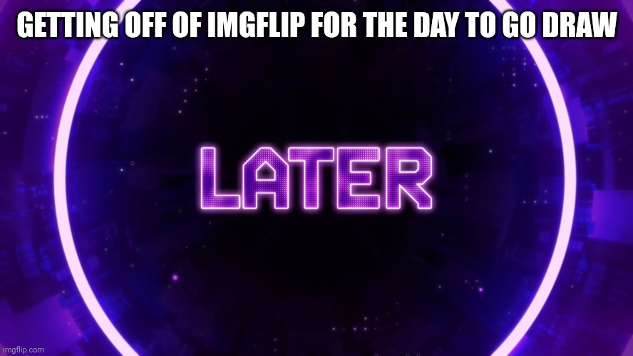 Later | GETTING OFF OF IMGFLIP FOR THE DAY TO GO DRAW | image tagged in later | made w/ Imgflip meme maker