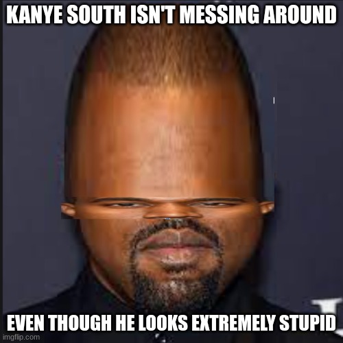 kanye south | KANYE SOUTH ISN'T MESSING AROUND; EVEN THOUGH HE LOOKS EXTREMELY STUPID | image tagged in dumb | made w/ Imgflip meme maker