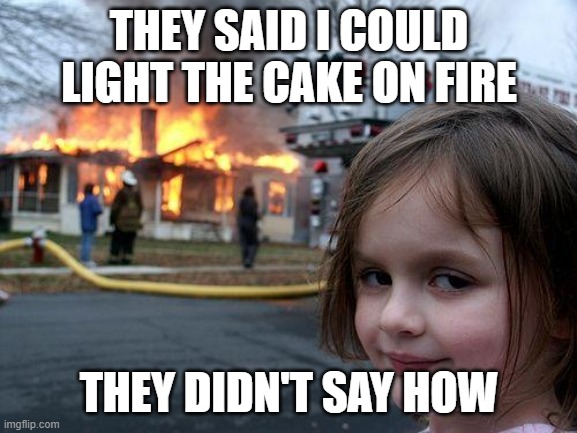 How I Start My Birthdays | THEY SAID I COULD LIGHT THE CAKE ON FIRE; THEY DIDN'T SAY HOW | image tagged in memes,disaster girl | made w/ Imgflip meme maker
