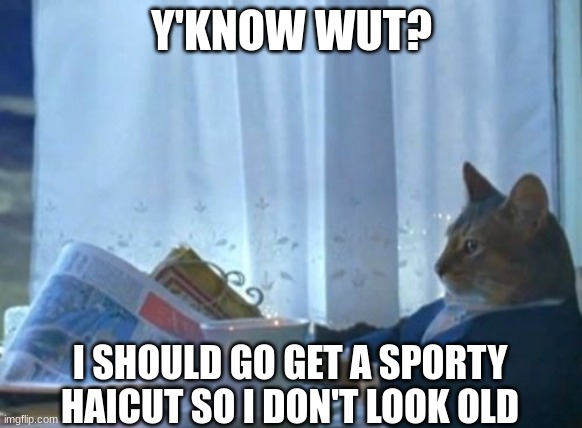 40 year old dads be like, | Y'KNOW WUT? I SHOULD GO GET A SPORTY HAICUT SO I DON'T LOOK OLD | image tagged in memes,i should buy a boat cat | made w/ Imgflip meme maker