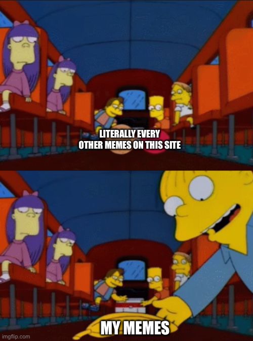 go apple go orange go banana simpsons | LITERALLY EVERY OTHER MEMES ON THIS SITE; MY MEMES | image tagged in go apple go orange go banana simpsons | made w/ Imgflip meme maker