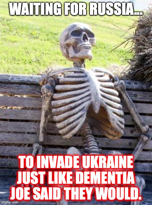 Sure is funny how many US politicians are deeply invested in Ukraine. Almost makes you question who is the bad guy here. | WAITING FOR RUSSIA... TO INVADE UKRAINE JUST LIKE DEMENTIA JOE SAID THEY WOULD. | image tagged in 2022,ukraine,russia,invasion,liberals,lies | made w/ Imgflip meme maker