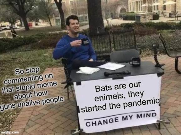 Change My Mind Meme | So stop commenting on that stupid meme about how guns unalive people; Bats are our enimeis, they started the pandemic | image tagged in memes,change my mind | made w/ Imgflip meme maker