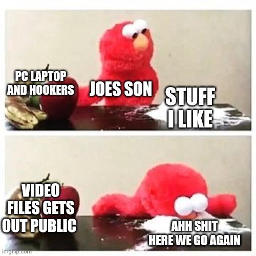 elmo cocaine | PC LAPTOP AND HOOKERS; JOES SON; STUFF I LIKE; VIDEO FILES GETS OUT PUBLIC; AHH SHIT HERE WE GO AGAIN | image tagged in elmo cocaine | made w/ Imgflip meme maker