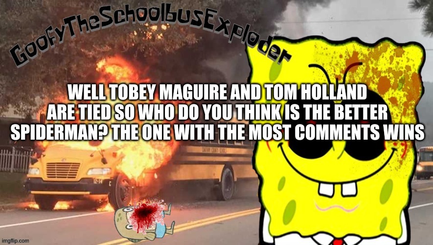 GoofyTheSchoolbusExploder's announcement template | WELL TOBEY MAGUIRE AND TOM HOLLAND ARE TIED SO WHO DO YOU THINK IS THE BETTER SPIDERMAN? THE ONE WITH THE MOST COMMENTS WINS | image tagged in goofytheschoolbusexploder's announcement template | made w/ Imgflip meme maker