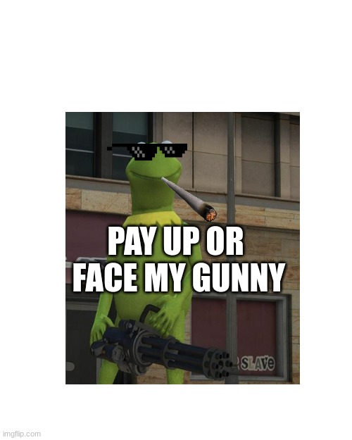 kermit robbery | PAY UP OR
 FACE MY GUNNY | image tagged in memes,blank transparent square | made w/ Imgflip meme maker