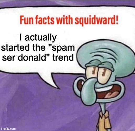 When I did it once, people started doing it more | I actually started the ''spam ser donald'' trend | image tagged in fun facts with squidward | made w/ Imgflip meme maker