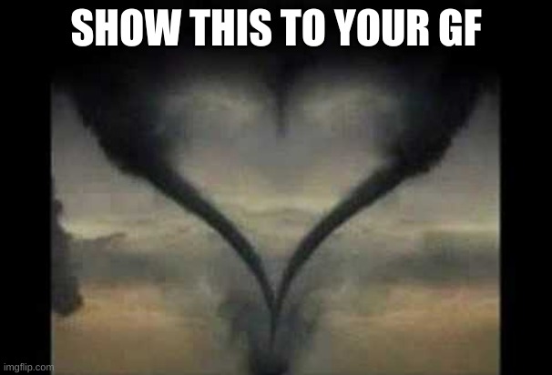 she'll love it | SHOW THIS TO YOUR GF | image tagged in tornado | made w/ Imgflip meme maker