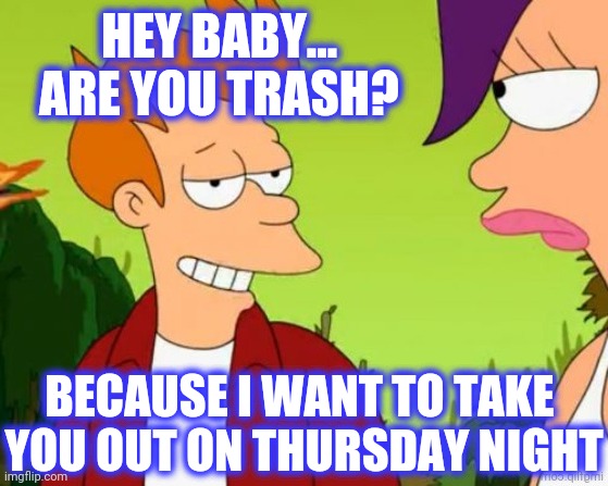 HEY BABY... ARE YOU TRASH? BECAUSE I WANT TO TAKE 
YOU OUT ON THURSDAY NIGHT | made w/ Imgflip meme maker