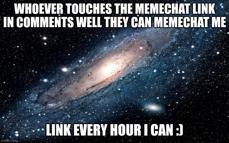 Galaxy | WHOEVER TOUCHES THE MEMECHAT LINK IN COMMENTS WELL THEY CAN MEMECHAT ME; LINK EVERY HOUR I CAN :) | image tagged in galaxy | made w/ Imgflip meme maker
