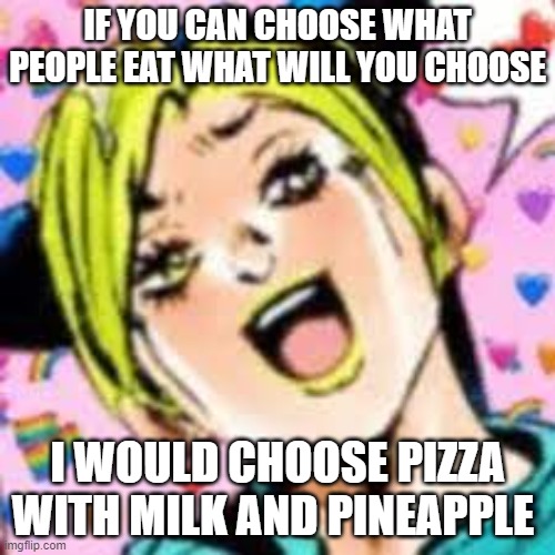 funii joy | IF YOU CAN CHOOSE WHAT PEOPLE EAT WHAT WILL YOU CHOOSE; I WOULD CHOOSE PIZZA WITH MILK AND PINEAPPLE | image tagged in funii joy | made w/ Imgflip meme maker