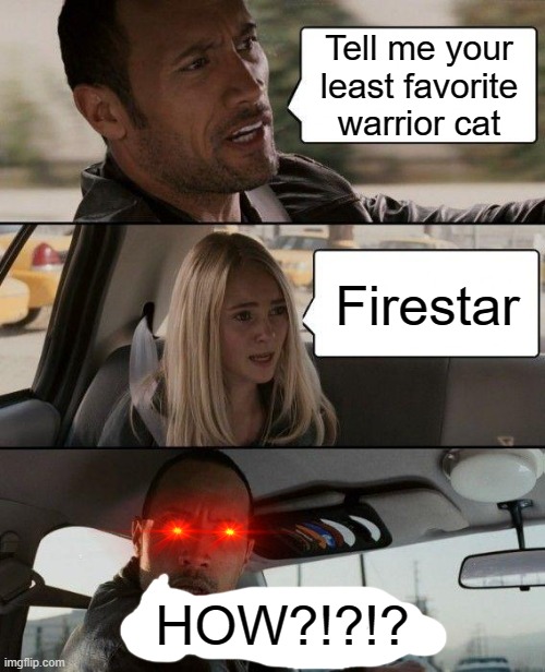 Least favorite | Tell me your least favorite warrior cat; Firestar; HOW?!?!? | image tagged in memes,the rock driving | made w/ Imgflip meme maker