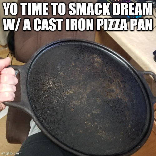 Rn i'm gonna make a whole 16" pizza to myself lol | YO TIME TO SMACK DREAM W/ A CAST IRON PIZZA PAN | made w/ Imgflip meme maker