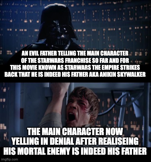Star Wars No Meme | AN EVIL FATHER TELLING THE MAIN CHARACTER OF THE STARWARS FRANCHISE SO FAR AND FOR THIS MOVIE KNOWN AS STARWARS THE EMPIRE STRIKES BACK THAT HE IS INDEED HIS FATHER AKA ANIKIN SKYWALKER; THE MAIN CHARACTER NOW YELLING IN DENIAL AFTER REALISEING HIS MORTAL ENEMY IS INDEED HIS FATHER | image tagged in memes,star wars no | made w/ Imgflip meme maker