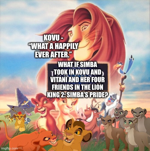 What if Simba took in Kovu and Vitani and her four friends | KOVU - “WHAT A HAPPILY EVER AFTER.”; WHAT IF SIMBA TOOK IN KOVU AND VITANI AND HER FOUR FRIENDS IN THE LION KING 2: SIMBA’S PRIDE? | image tagged in what if,funny memes,lion king,the lion guard | made w/ Imgflip meme maker