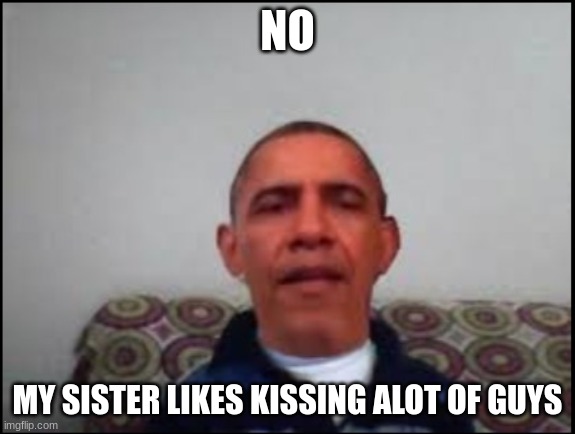 There is no meme | NO MY SISTER LIKES KISSING A LOT OF GUYS | image tagged in there is no meme | made w/ Imgflip meme maker